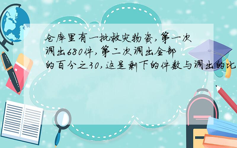 仓库里有一批救灾物资,第一次调出680件,第二次调出全部的百分之30,这是剩下的件数与调出的比是5比7,这批救灾物资共多少件?要式子!