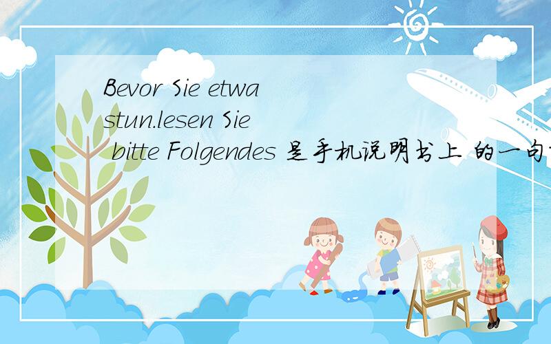 Bevor Sie etwastun.lesen Sie bitte Folgendes 是手机说明书上 的一句话这些词 在词典中都找不到 你是怎么知道的？难道不是英语吗？