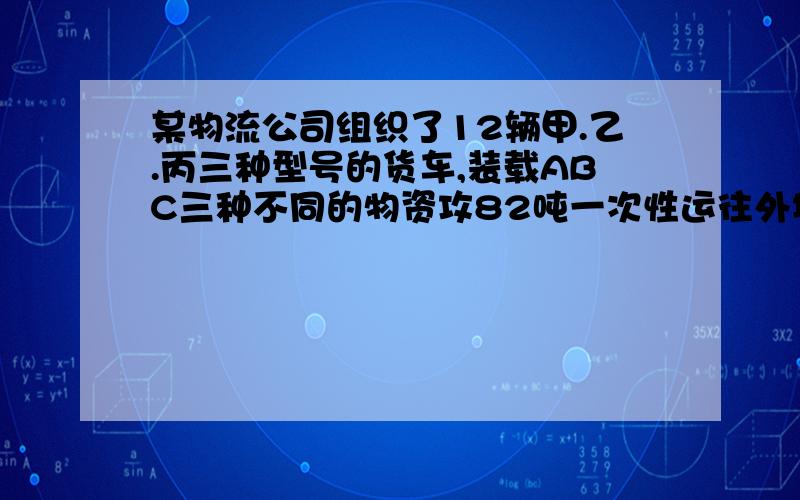 某物流公司组织了12辆甲.乙.丙三种型号的货车,装载ABC三种不同的物资攻82吨一次性运往外地,假设甲乙.某物流公司组织了12辆甲.乙.丙三种型号的货车,装载ABC三种不同的物资攻82吨一次性运往