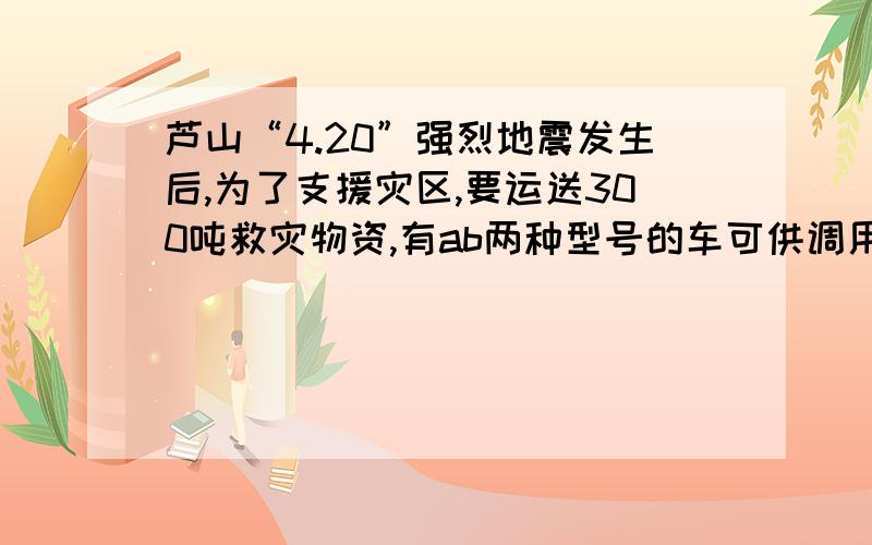 芦山“4.20”强烈地震发生后,为了支援灾区,要运送300吨救灾物资,有ab两种型号的车可供调用已知A型车每辆可装二十吨,B型车每辆可装十五吨,在每辆车不超载的条件下,把300吨物资装运完,问：