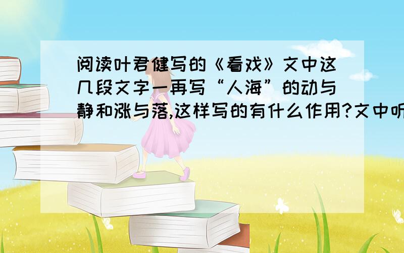 阅读叶君健写的《看戏》文中这几段文字一再写“人海”的动与静和涨与落,这样写的有什么作用?文中听不见的“回音”指什么?既然听不见怎么能“淹没”掌声?