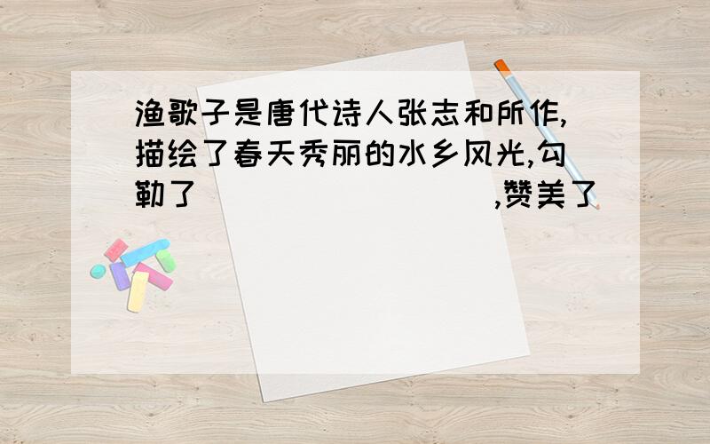 渔歌子是唐代诗人张志和所作,描绘了春天秀丽的水乡风光,勾勒了_________,赞美了__________.户枢不蠹,流水不腐这是比喻经常运动的东西不易被侵蚀,如_____________,这是比喻__________________.明天就要