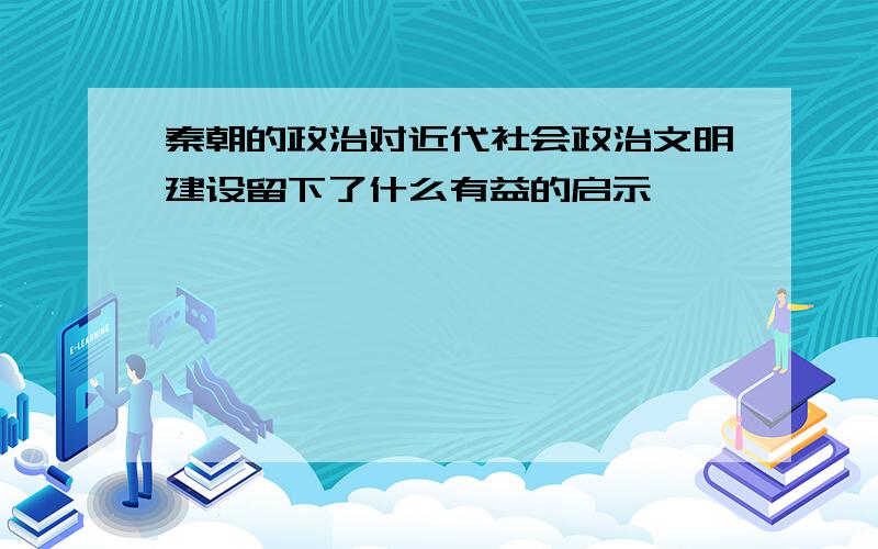 秦朝的政治对近代社会政治文明建设留下了什么有益的启示