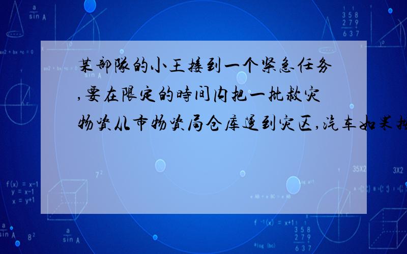 某部队的小王接到一个紧急任务,要在限定的时间内把一批救灾物资从市物资局仓库运到灾区,汽车如果按每小时30千米的速度行驶,在限定时间内赶不到灾区,而只行驶到距灾区还差3千米的地方