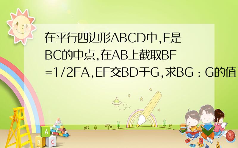 在平行四边形ABCD中,E是BC的中点,在AB上截取BF=1/2FA,EF交BD于G,求BG：G的值