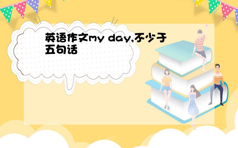 英语作文my day,不少于五句话