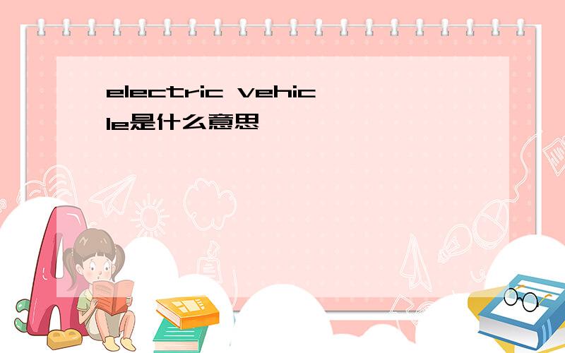 electric vehicle是什么意思