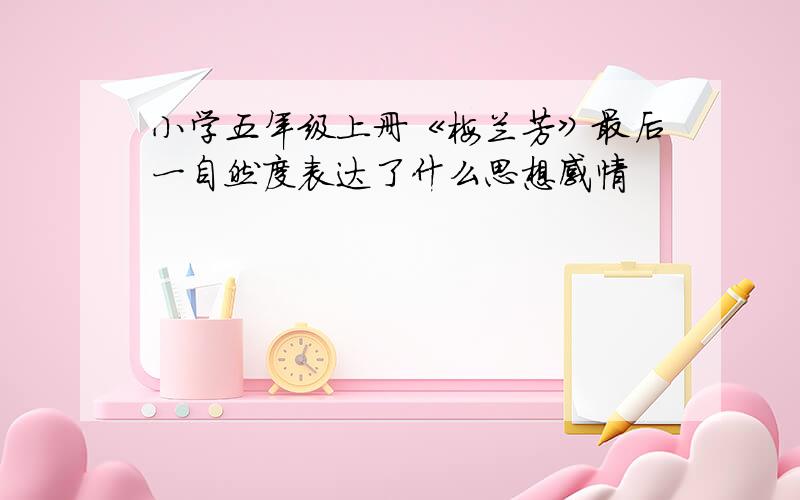 小学五年级上册《梅兰芳》最后一自然度表达了什么思想感情