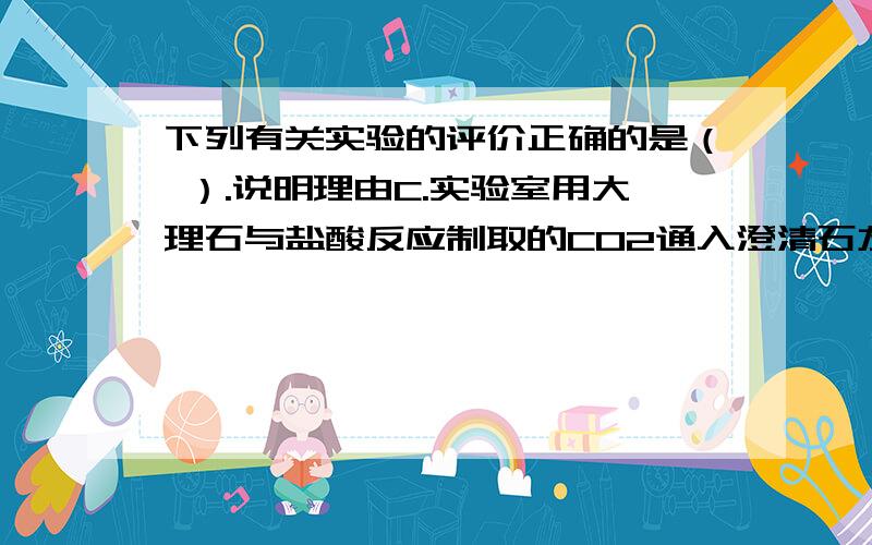 下列有关实验的评价正确的是（ ）.说明理由C.实验室用大理石与盐酸反应制取的CO2通入澄清石灰水无沉淀生成,可能是因为盐酸太浓