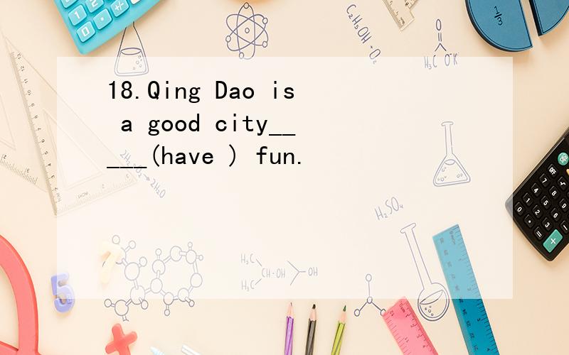 18.Qing Dao is a good city_____(have ) fun.