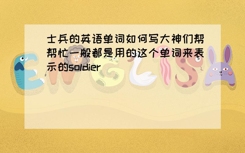 士兵的英语单词如何写大神们帮帮忙一般都是用的这个单词来表示的soldier