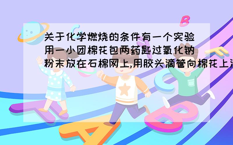 关于化学燃烧的条件有一个实验用一小团棉花包两药匙过氧化钠粉末放在石棉网上,用胶头滴管向棉花上滴几滴水,片刻后,棉花即可燃烧参考书说 这个实验的原理是过氧化钠与水反应会放出热