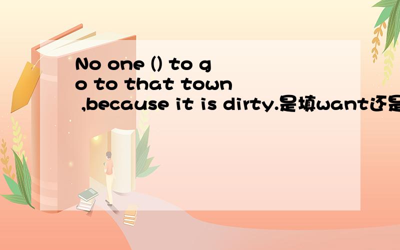 No one () to go to that town ,because it is dirty.是填want还是wants,