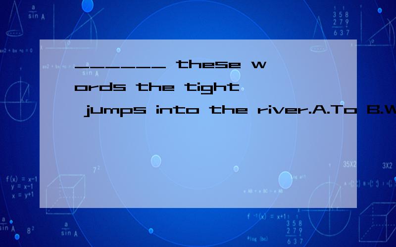 ______ these words the tight jumps into the river.A.To B.With C.At D.On