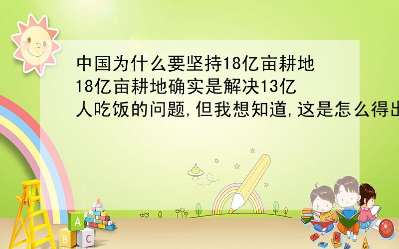 中国为什么要坚持18亿亩耕地18亿亩耕地确实是解决13亿人吃饭的问题,但我想知道,这是怎么得出来的,世界上其他国家有类似的耕地底线吗?