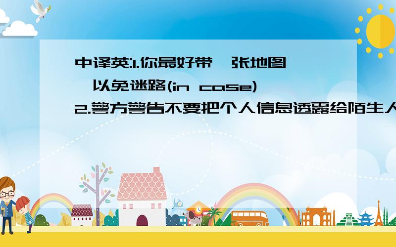 中译英:1.你最好带一张地图,以免迷路(in case)2.警方警告不要把个人信息透露给陌生人(release)