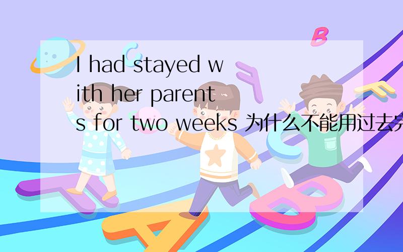 I had stayed with her parents for two weeks 为什么不能用过去完成时?