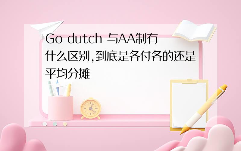 Go dutch 与AA制有什么区别,到底是各付各的还是平均分摊