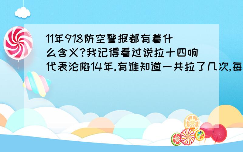 11年918防空警报都有着什么含义?我记得看过说拉十四响代表沦陷14年.有谁知道一共拉了几次,每次多长时间等等等.还有这些分别代表什么的含义?（手机新闻报上好像发过）