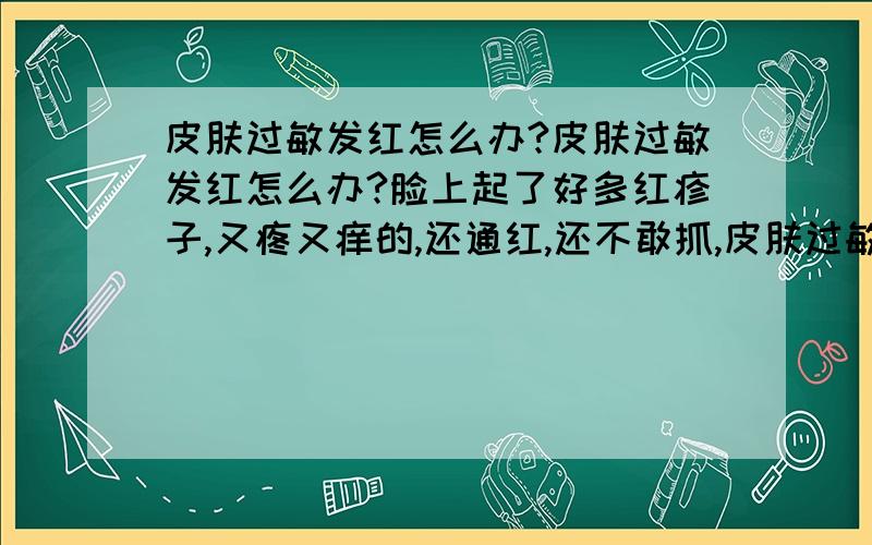 皮肤过敏发红怎么办?皮肤过敏发红怎么办?脸上起了好多红疹子,又疼又痒的,还通红,还不敢抓,皮肤过敏发红怎么办?我想快点治好,用什么可以?