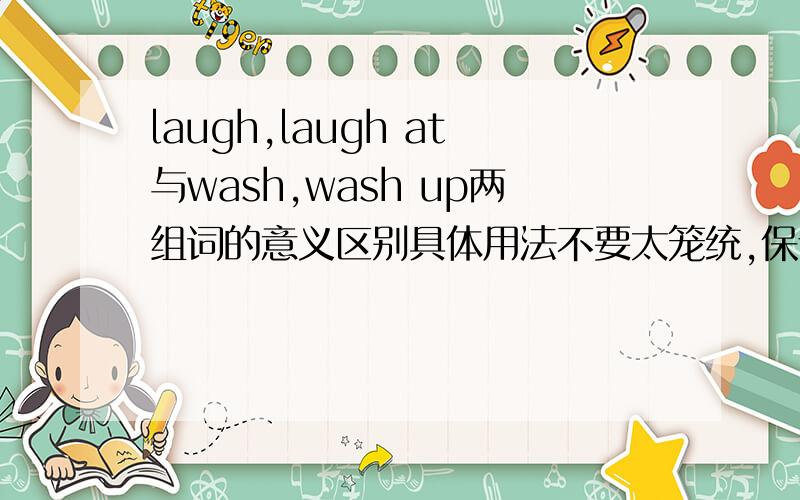 laugh,laugh at与wash,wash up两组词的意义区别具体用法不要太笼统,保证正确（这个必须保证）最好有例句（这个是追加分的）