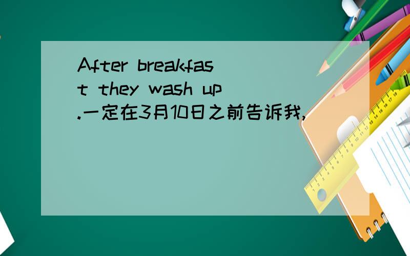 After breakfast they wash up.一定在3月10日之前告诉我,