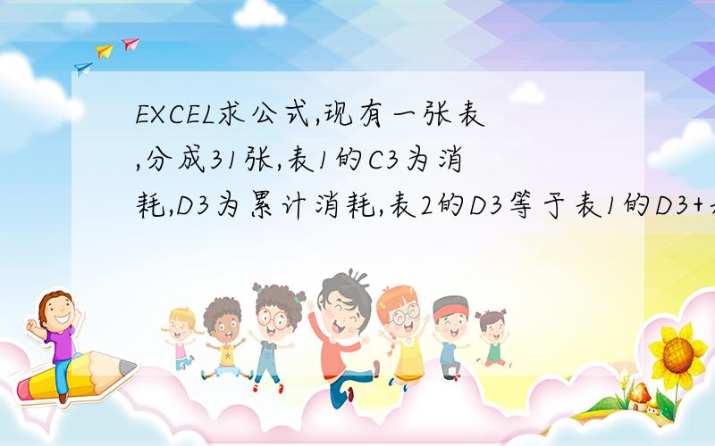 EXCEL求公式,现有一张表,分成31张,表1的C3为消耗,D3为累计消耗,表2的D3等于表1的D3+表2的C3表3的D3等于表2的D3+表3的C3,求D3格的公式就是做好公式 直接复制粘贴,表4的 D3等于 表4的C3+表3的D3