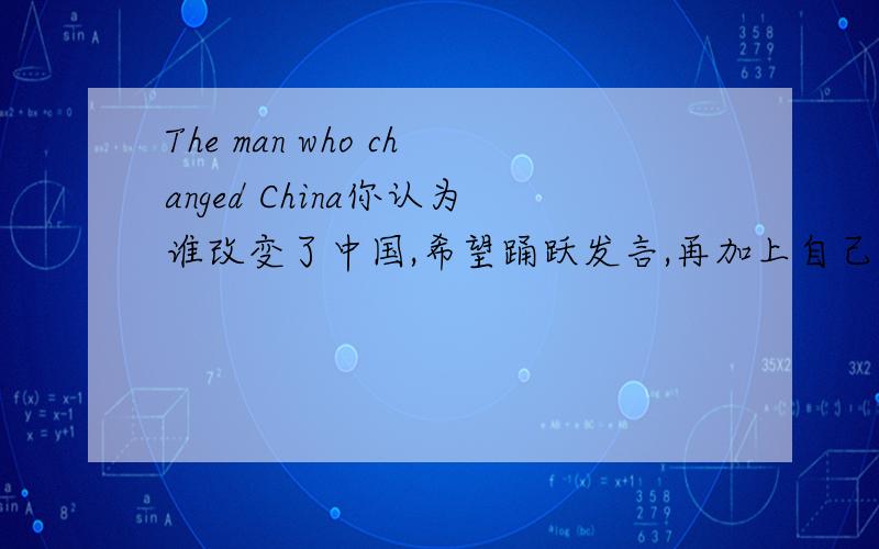 The man who changed China你认为谁改变了中国,希望踊跃发言,再加上自己的一小段理由,