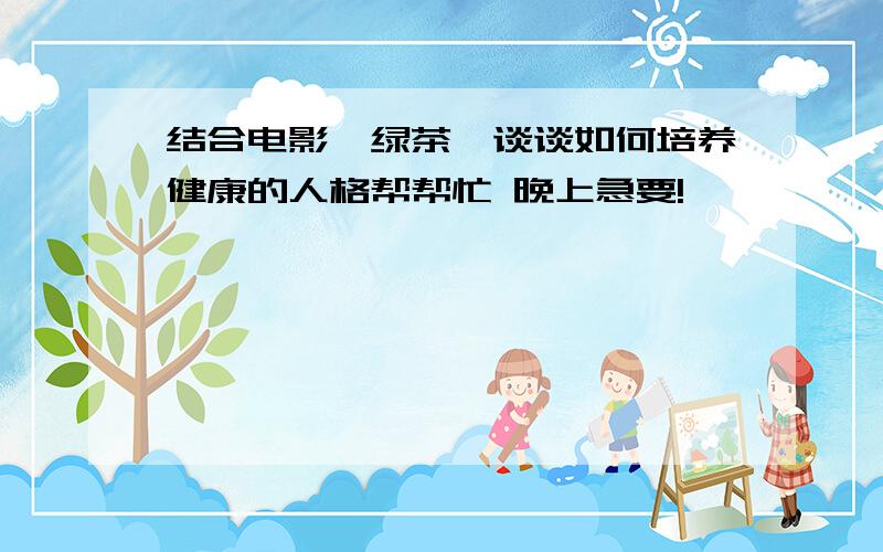 结合电影《绿茶》谈谈如何培养健康的人格帮帮忙 晚上急要!