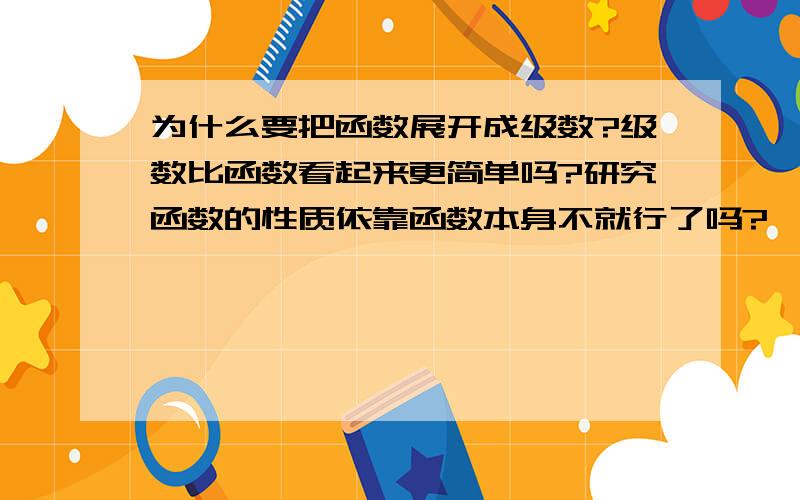 为什么要把函数展开成级数?级数比函数看起来更简单吗?研究函数的性质依靠函数本身不就行了吗?