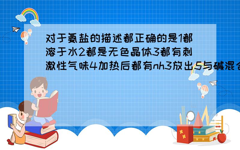 对于氨盐的描述都正确的是1都溶于水2都是无色晶体3都有刺激性气味4加热后都有nh3放出5与碱混合后都有nh3放出6都能使石蕊试纸变蓝 A全部 B1256 C125 D345