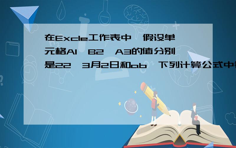 在Excle工作表中,假设单元格A1,B2,A3的值分别是22,3月2日和ab,下列计算公式中错误的是?A.=A1+2B.=A2+2C.=A3+2D.=A3&2选什么?为什么?