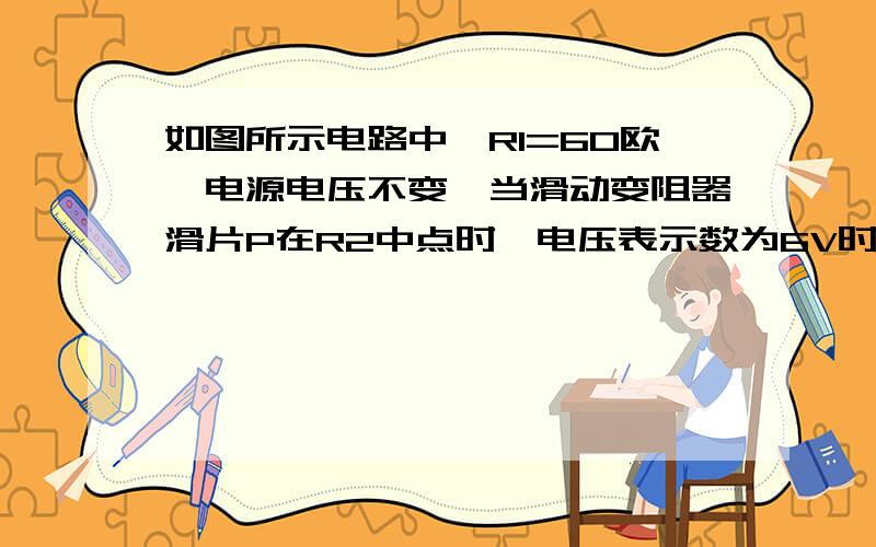 如图所示电路中,R1=60欧,电源电压不变,当滑动变阻器滑片P在R2中点时,电压表示数为6V时；当滑片P在b端时,电压表示数为9V,求R2的最大阻值和电源电压.