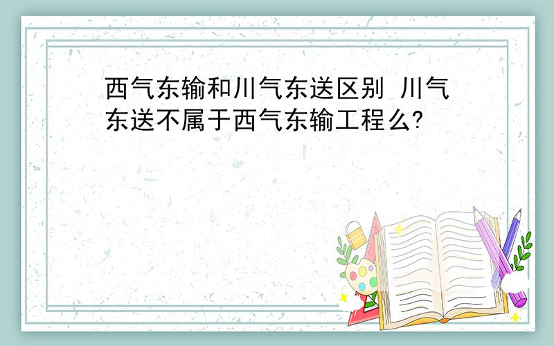 西气东输和川气东送区别 川气东送不属于西气东输工程么?