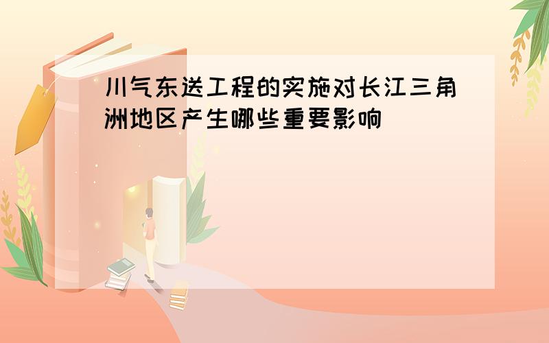 川气东送工程的实施对长江三角洲地区产生哪些重要影响