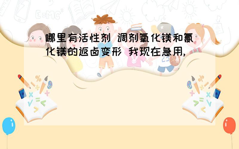 哪里有活性剂 调剂氧化镁和氯化镁的返卤变形 我现在急用,