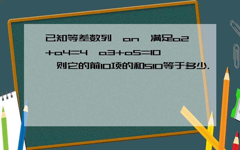 已知等差数列｛an｝满足a2+a4=4,a3+a5=10,则它的前10项的和S10等于多少.