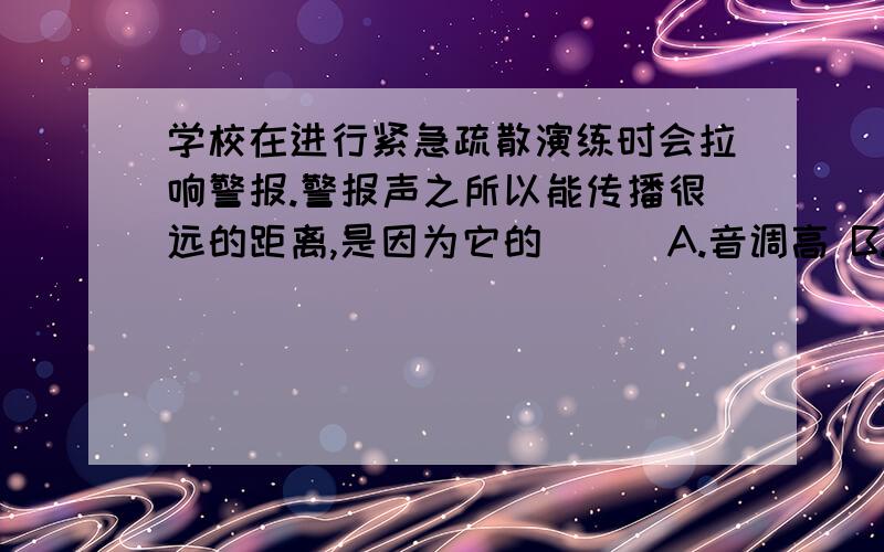 学校在进行紧急疏散演练时会拉响警报.警报声之所以能传播很远的距离,是因为它的 （ ）A.音调高 B.响度大 C.音色美 D.节奏