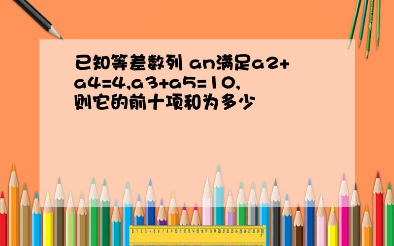 已知等差数列 an满足a2+a4=4,a3+a5=10,则它的前十项和为多少