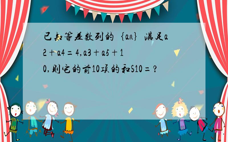 已知等差数列的｛an｝满足a2+a4=4,a3+a5+10,则它的前10项的和S10=?