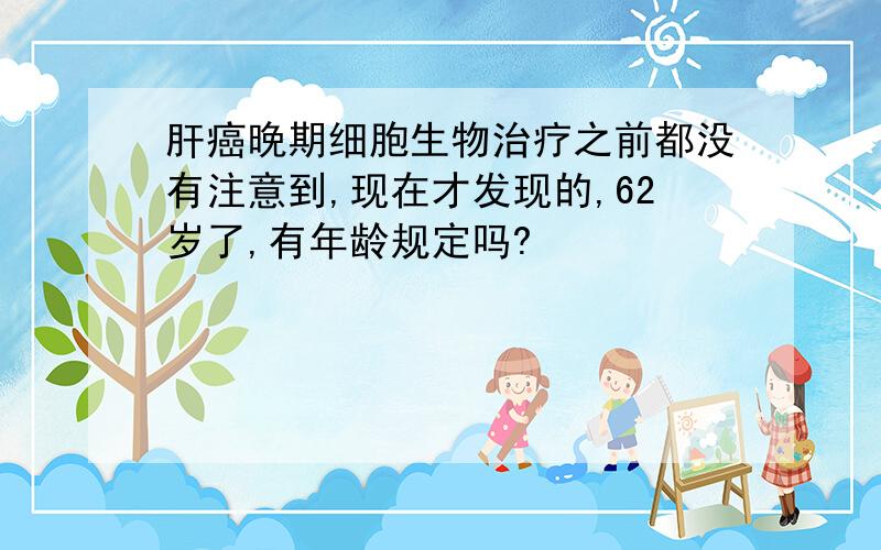 肝癌晚期细胞生物治疗之前都没有注意到,现在才发现的,62岁了,有年龄规定吗?