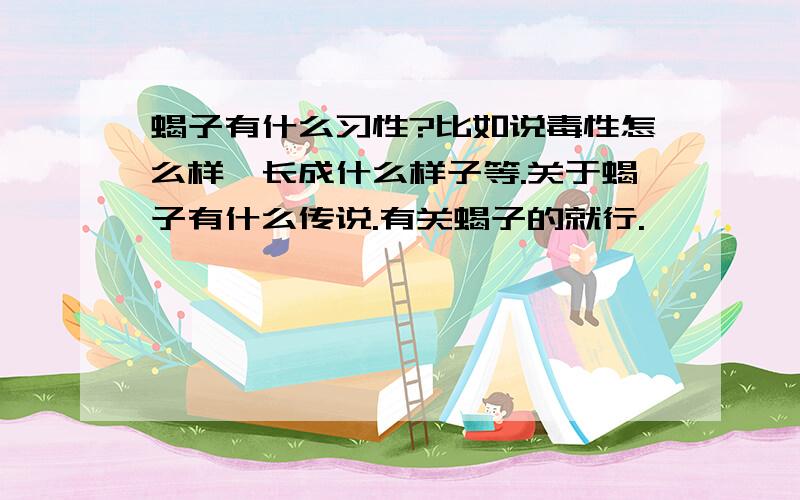 蝎子有什么习性?比如说毒性怎么样,长成什么样子等.关于蝎子有什么传说.有关蝎子的就行.