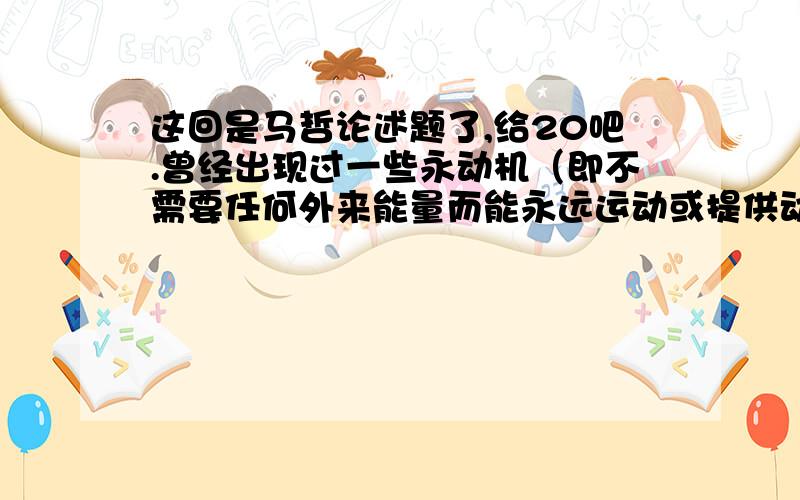 这回是马哲论述题了,给20吧.曾经出现过一些永动机（即不需要任何外来能量而能永远运动或提供动力）的设计思想,虽然看似完美但最终都没有成功,但人类却又能够遨游太空.请根据所学过的