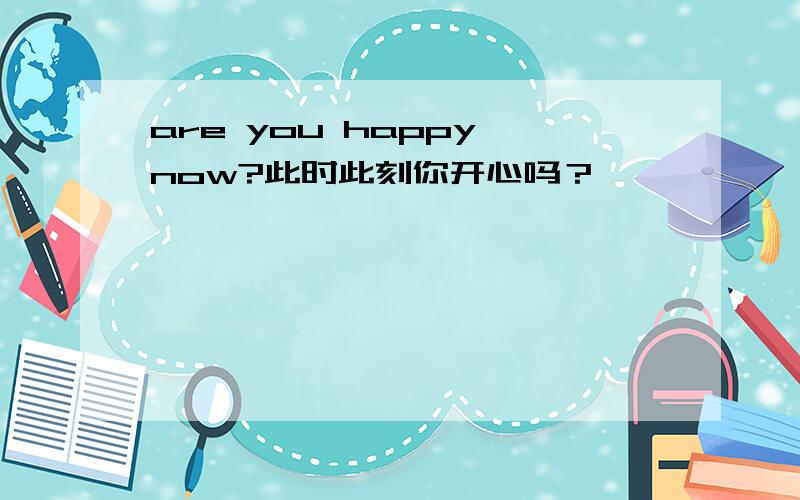 are you happy now?此时此刻你开心吗？