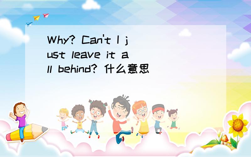 Why? Can't I just leave it all behind? 什么意思