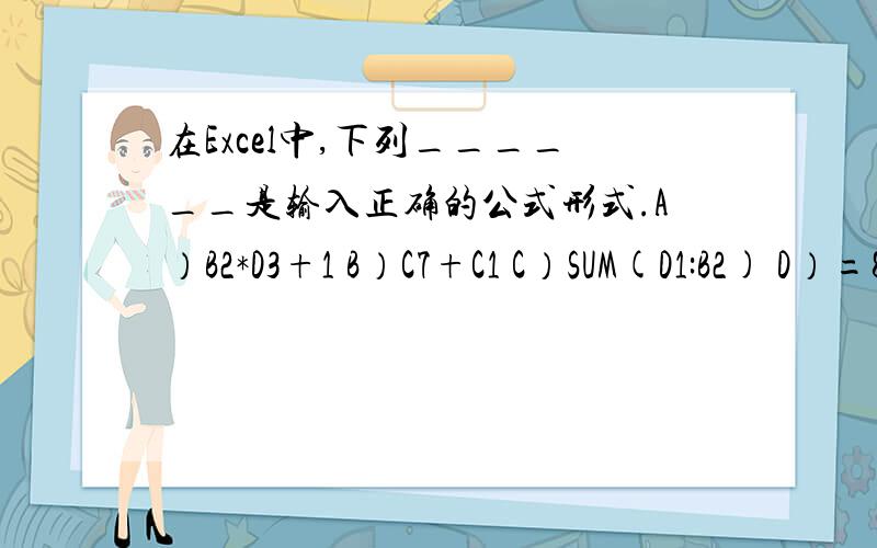 在Excel中,下列______是输入正确的公式形式.A）B2*D3+1 B）C7+C1 C）SUM(D1:B2) D）=8^2