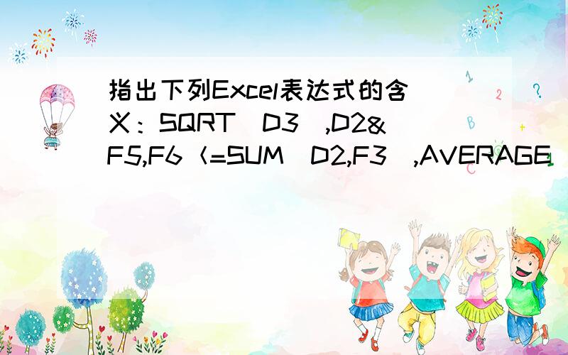 指出下列Excel表达式的含义：SQRT(D3),D2&F5,F6＜=SUM(D2,F3),AVERAGE(D4:F5) 2011年5月19号之前完成给分了