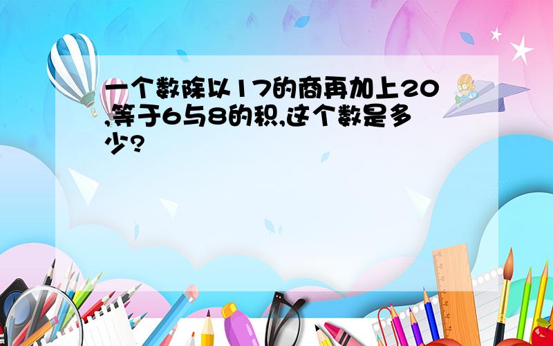 一个数除以17的商再加上20,等于6与8的积,这个数是多少?