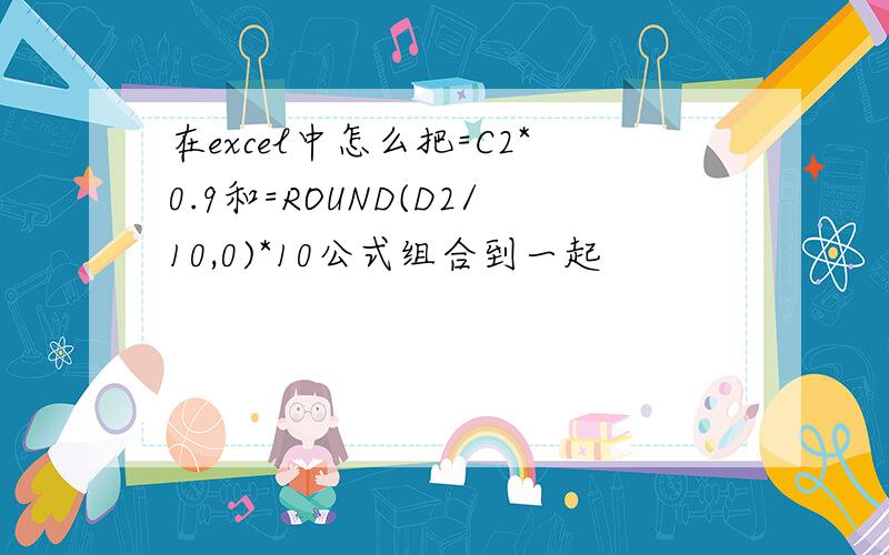 在excel中怎么把=C2*0.9和=ROUND(D2/10,0)*10公式组合到一起