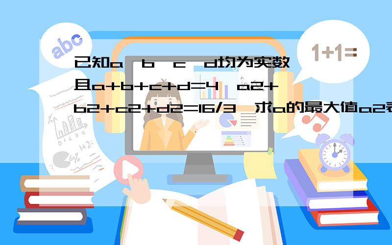 已知a,b,c,d均为实数,且a+b+c+d=4,a2+b2+c2+d2=16/3,求a的最大值a2表示a的平方哈!